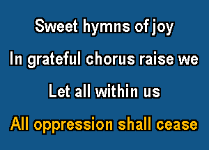 Sweet hymns ofjoy

In grateful chorus raise we
Let all within us

All oppression shall cease