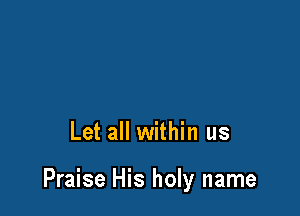 Let all within us

Praise His holy name