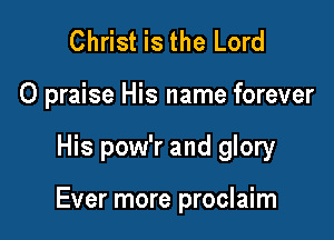 Christ is the Lord
0 praise His name forever

His pow'r and glory

Ever more proclaim