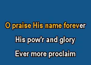 O praise His name forever

His pow'r and glory

Ever more proclaim