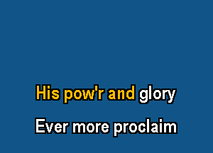 His pow'r and glory

Ever more proclaim