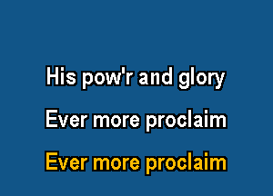 His pow'r and glory

Ever more proclaim

Ever more proclaim