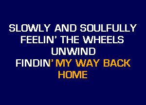 SLOWLY AND SOULFULLY
FEELIN' THE WHEELS
UNWIND
FINDIN' MY WAY BACK
HOME