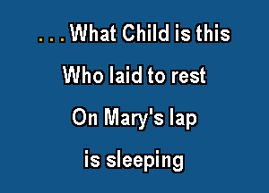 ...What Child is this
Who laid to rest

On Mary's lap

is sleeping
