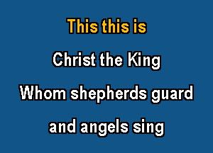 This this is
Christ the King

Whom shepherds guard

and angels sing