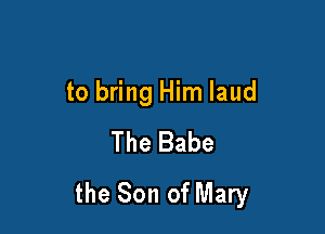to bring Him laud
The Babe

the Son of Mary