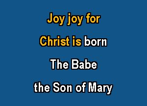 Joy joy for
Christ is born

The Babe

the Son of Mary