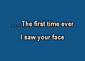 . . . The first time ever

I saw your face