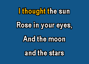 lthought the sun

Rose in your eyes,

And the moon

and the stars