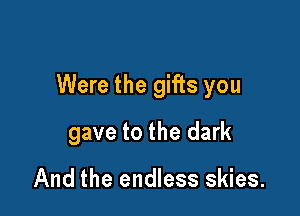 Were the gifts you

gave to the dark

And the endless skies.