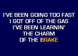 I'VE BEEN GOING TOD FAST
I GOT OFF OF THE GAS
I'VE BEEN LEARNIN'
THE CHARM
OF THE BRAKE
