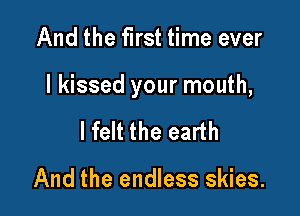 And the first time ever

I kissed your mouth,

lfelt the earth

And the endless skies.