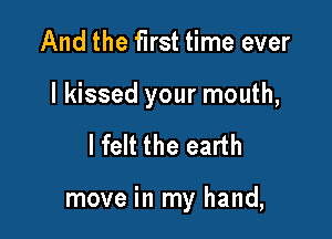 And the first time ever

I kissed your mouth,

lfelt the earth

move in my hand,