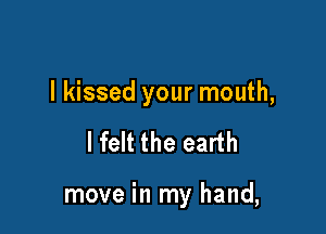 I kissed your mouth,

lfelt the earth

move in my hand,