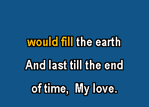 would fill the earth
And last till the end

of time, My love.