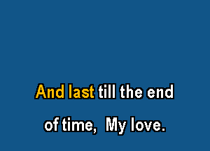 And last till the end

of time, My love.