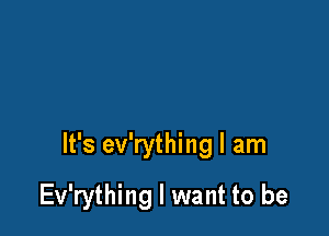 It's ev'rything I am

Ev'rything I want to be