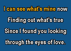 I can see what's mine now
Finding out what's true
Since I found you looking

through the eyes oflove.