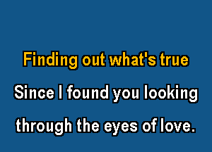 Finding out what's true

Since I found you looking

through the eyes of love.