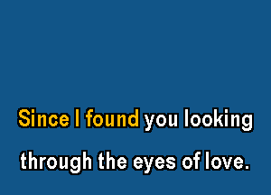 Since I found you looking

through the eyes of love.