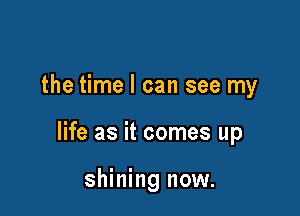 the time I can see my

life as it comes up

shining now.