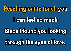 Reaching out to touch you

I can feel so much

Since I found you looking

through the eyes of love.