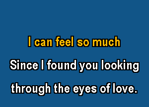 I can feel so much

Since I found you looking

through the eyes of love.