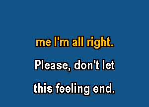 me I'm all right.

Please, don't let

this feeling end.