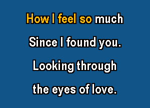 How I feel so much

Since I found you.

Looking through

the eyes of love.