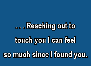 ...Reaching out to

touch you I can feel

so much since I found you.