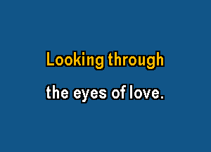 Looking through

the eyes of love.