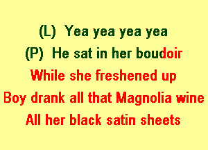 (L) Yea yea yea yea
(P) He sat in her boudoir
While she freshened up
Boy drank all that Magnolia wine
All her black satin sheets