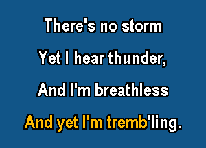 There's no storm
Yetl hearthunder,

And I'm breathless

And yet I'm tremb'ling.
