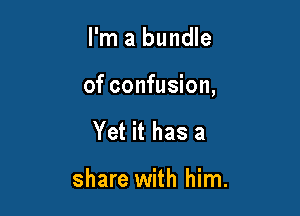 I'm a bundle

of confusion,

Yet it has a

share with him.