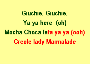 Giuchie, Giuchie,
Ya ya here (oh)
Mocha Choca lata ya ya (ooh)
Creole lady Marmalade