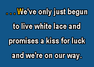 ...We've only just begun
to live white lace and

promises a kiss for luck

and we're on our way.