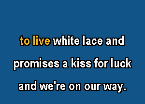 to live white lace and

promises a kiss for luck

and we're on our way.