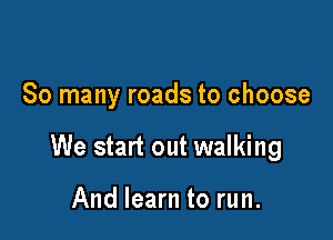 So many roads to choose

We start out walking

And learn to run.