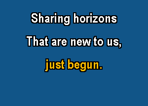 Sharing horizons

That are new to us,

just begun.