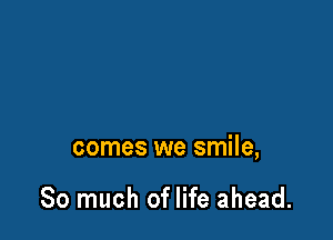 comes we smile,

So much of life ahead.