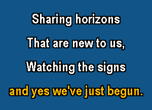 Sharing horizons
That are new to us,

Watching the signs

and yes we've just begun.