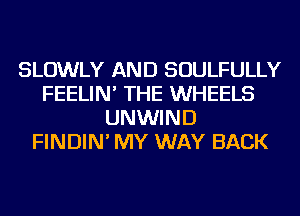 SLOWLY AND SOULFULLY
FEELIN' THE WHEELS
UNWIND
FINDIN' MY WAY BACK