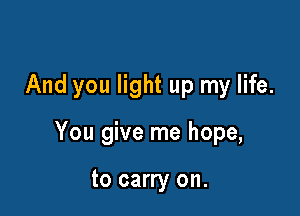 And you light up my life.

You give me hope,

to carry on.
