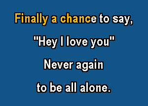 Finally a chance to say,

Hey I love you

Never again

to be all alone.