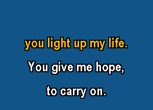 you light up my life.

You give me hope,

to carry on.