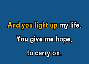 And you light up my life.

You give me hope,

to carry on.