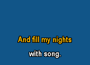 And fill my nights

with song.