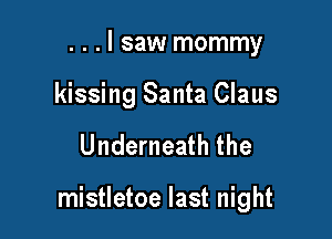 . . . I saw mommy
kissing Santa Claus

Underneath the

mistletoe last night