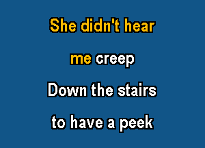 She didn't hear

me creep

Down the stairs

to have a peek