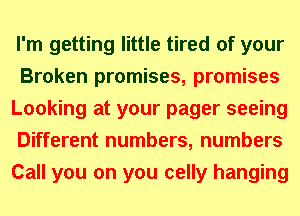 I'm getting little tired of your
Broken promises, promises
Looking at your pager seeing
Different numbers, numbers
Call you on you celly hanging